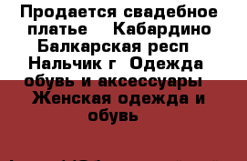Продается свадебное платье. - Кабардино-Балкарская респ., Нальчик г. Одежда, обувь и аксессуары » Женская одежда и обувь   